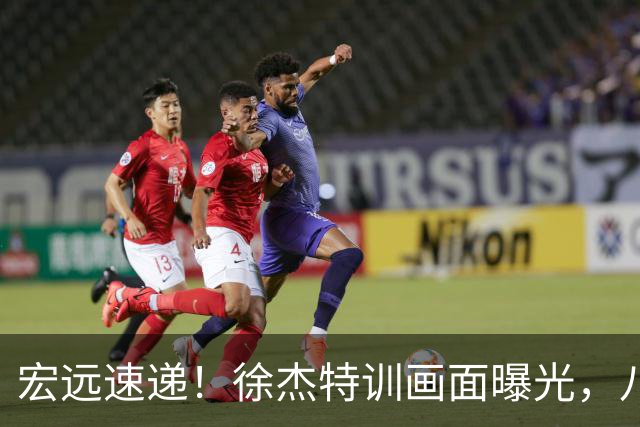 宏远速递！徐杰特训画面曝光，八冠功勋转投同曦，杜锋或签四年长约